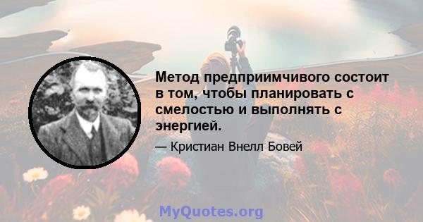 Метод предприимчивого состоит в том, чтобы планировать с смелостью и выполнять с энергией.