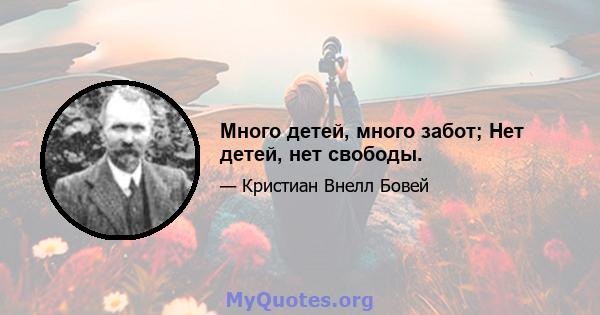 Много детей, много забот; Нет детей, нет свободы.