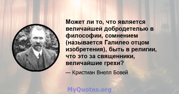 Может ли то, что является величайшей добродетелью в философии, сомнением (называется Галилео отцом изобретения), быть в религии, что это за священники, величайшие грехи?