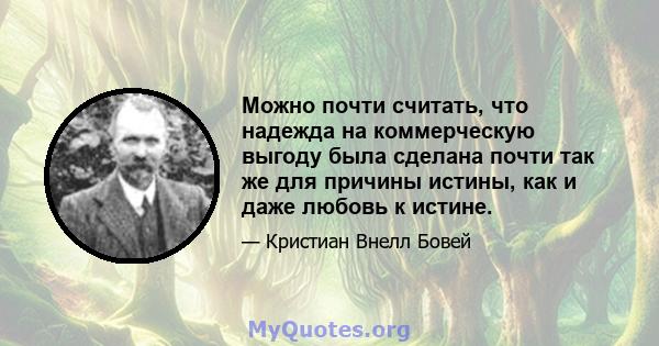 Можно почти считать, что надежда на коммерческую выгоду была сделана почти так же для причины истины, как и даже любовь к истине.