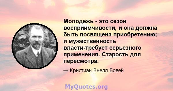 Молодежь - это сезон восприимчивости, и она должна быть посвящена приобретению; и мужественность власти-требует серьезного применения. Старость для пересмотра.