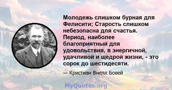 Молодежь слишком бурная для Фелисити; Старость слишком небезопасна для счастья. Период, наиболее благоприятный для удовольствия, в энергичной, удачливой и щедрой жизни, - это сорок до шестидесяти.