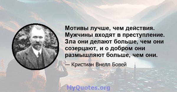 Мотивы лучше, чем действия. Мужчины входят в преступление. Зла они делают больше, чем они созерцают, и о добром они размышляют больше, чем они.