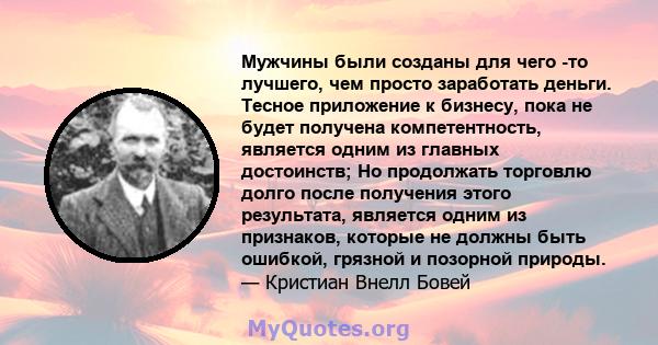 Мужчины были созданы для чего -то лучшего, чем просто заработать деньги. Тесное приложение к бизнесу, пока не будет получена компетентность, является одним из главных достоинств; Но продолжать торговлю долго после