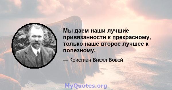 Мы даем наши лучшие привязанности к прекрасному, только наше второе лучшее к полезному.