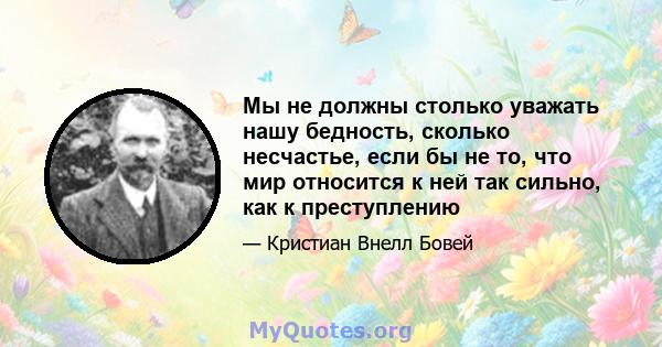 Мы не должны столько уважать нашу бедность, сколько несчастье, если бы не то, что мир относится к ней так сильно, как к преступлению