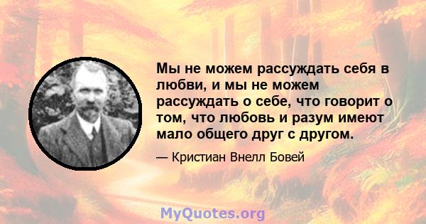 Мы не можем рассуждать себя в любви, и мы не можем рассуждать о себе, что говорит о том, что любовь и разум имеют мало общего друг с другом.