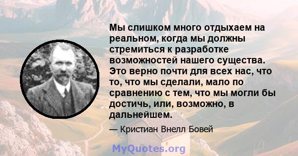 Мы слишком много отдыхаем на реальном, когда мы должны стремиться к разработке возможностей нашего существа. Это верно почти для всех нас, что то, что мы сделали, мало по сравнению с тем, что мы могли бы достичь, или,