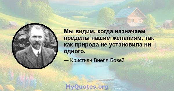 Мы видим, когда назначаем пределы нашим желаниям, так как природа не установила ни одного.