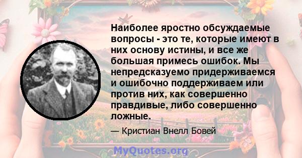 Наиболее яростно обсуждаемые вопросы - это те, которые имеют в них основу истины, и все же большая примесь ошибок. Мы непредсказуемо придерживаемся и ошибочно поддерживаем или против них, как совершенно правдивые, либо