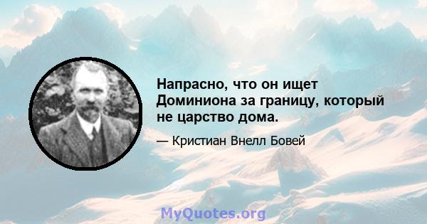 Напрасно, что он ищет Доминиона за границу, который не царство дома.