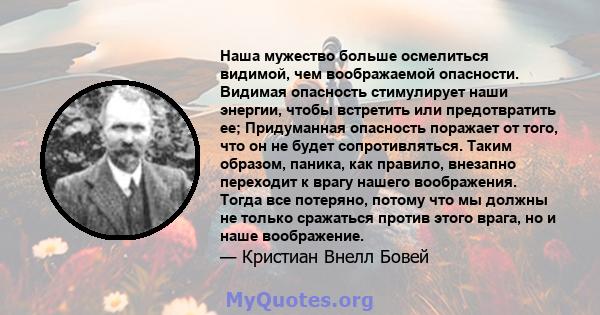 Наша мужество больше осмелиться видимой, чем воображаемой опасности. Видимая опасность стимулирует наши энергии, чтобы встретить или предотвратить ее; Придуманная опасность поражает от того, что он не будет