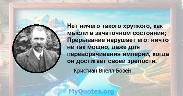 Нет ничего такого хрупкого, как мысли в зачаточном состоянии; Прерывание нарушает его: ничто не так мощно, даже для переворачивания империй, когда он достигает своей зрелости.