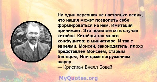 Ни один персонаж не настолько велик, что нация может позволить себе формироваться на нем. Имитация принижает. Это появляется в случае китайца. Китайцы так много конфуцитов; в миниатюре. И так с евреями. Моисей,