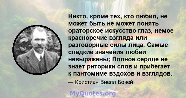 Никто, кроме тех, кто любил, не может быть не может понять ораторское искусство глаз, немое красноречие взгляда или разговорные силы лица. Самые сладкие значения любви невыражены; Полное сердце не знает риторики слов и