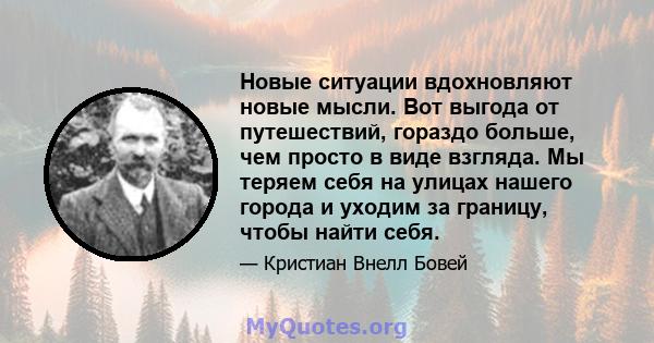 Новые ситуации вдохновляют новые мысли. Вот выгода от путешествий, гораздо больше, чем просто в виде взгляда. Мы теряем себя на улицах нашего города и уходим за границу, чтобы найти себя.