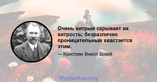 Очень хитрый скрывает их хитрость; безразлично проницательный хвастается этим.