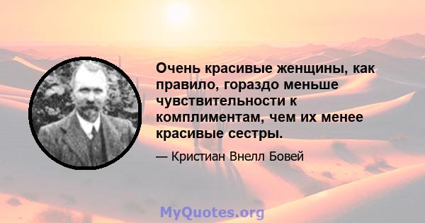 Очень красивые женщины, как правило, гораздо меньше чувствительности к комплиментам, чем их менее красивые сестры.