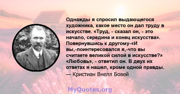 Однажды я спросил выдающегося художника, какое место он дал труду в искусстве. «Труд, - сказал он, - это начало, середина и конец искусства». Повернувшись к другому-«И вы,-поинтересовался я,-что вы считаете великой