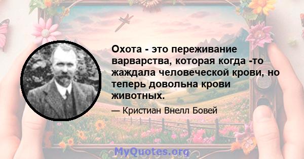 Охота - это переживание варварства, которая когда -то жаждала человеческой крови, но теперь довольна крови животных.