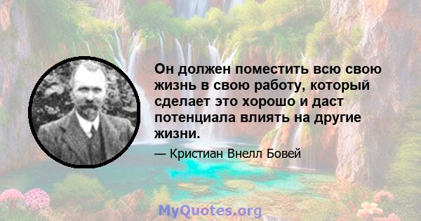 Он должен поместить всю свою жизнь в свою работу, который сделает это хорошо и даст потенциала влиять на другие жизни.