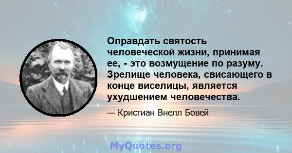 Оправдать святость человеческой жизни, принимая ее, - это возмущение по разуму. Зрелище человека, свисающего в конце виселицы, является ухудшением человечества.