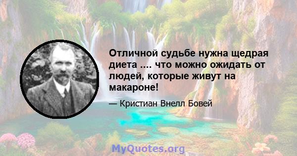 Отличной судьбе нужна щедрая диета .... что можно ожидать от людей, которые живут на макароне!