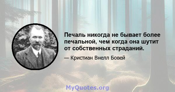 Печаль никогда не бывает более печальной, чем когда она шутит от собственных страданий.