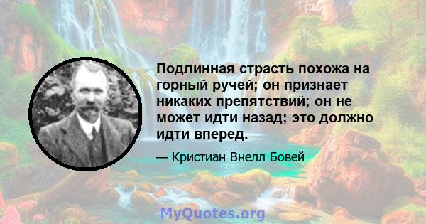 Подлинная страсть похожа на горный ручей; он признает никаких препятствий; он не может идти назад; это должно идти вперед.