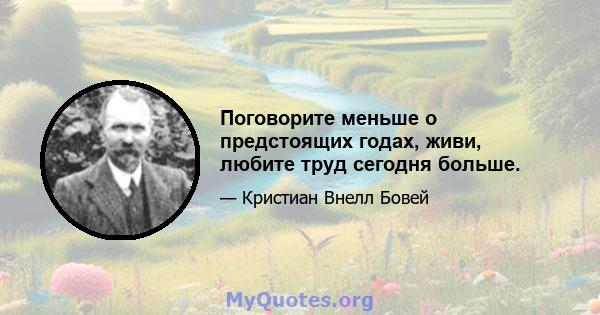 Поговорите меньше о предстоящих годах, живи, любите труд сегодня больше.