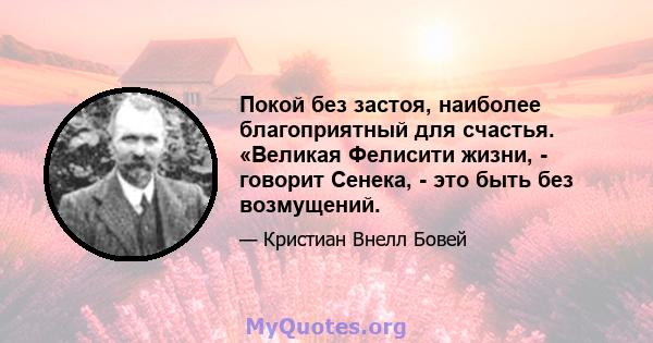 Покой без застоя, наиболее благоприятный для счастья. «Великая Фелисити жизни, - говорит Сенека, - это быть без возмущений.