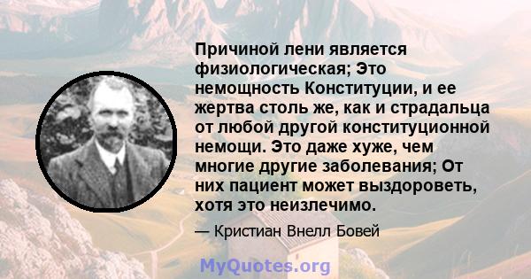 Причиной лени является физиологическая; Это немощность Конституции, и ее жертва столь же, как и страдальца от любой другой конституционной немощи. Это даже хуже, чем многие другие заболевания; От них пациент может