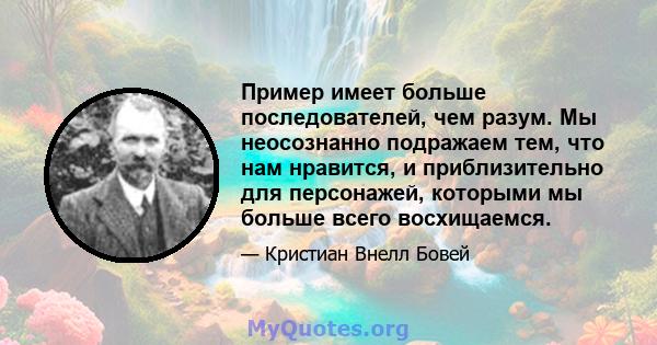 Пример имеет больше последователей, чем разум. Мы неосознанно подражаем тем, что нам нравится, и приблизительно для персонажей, которыми мы больше всего восхищаемся.