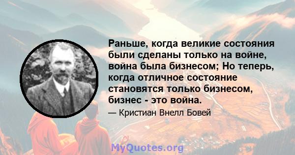 Раньше, когда великие состояния были сделаны только на войне, война была бизнесом; Но теперь, когда отличное состояние становятся только бизнесом, бизнес - это война.