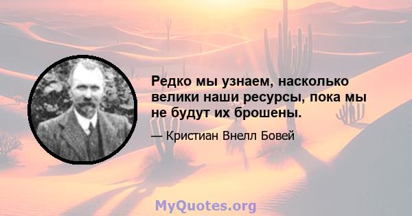 Редко мы узнаем, насколько велики наши ресурсы, пока мы не будут их брошены.