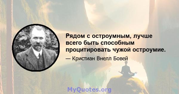 Рядом с остроумным, лучше всего быть способным процитировать чужой остроумие.