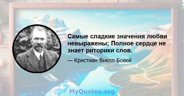 Самые сладкие значения любви невыражены; Полное сердце не знает риторики слов.