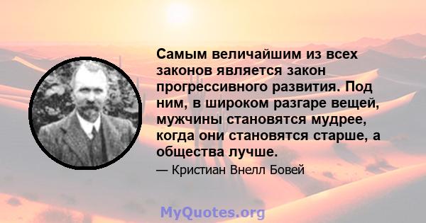 Самым величайшим из всех законов является закон прогрессивного развития. Под ним, в широком разгаре вещей, мужчины становятся мудрее, когда они становятся старше, а общества лучше.