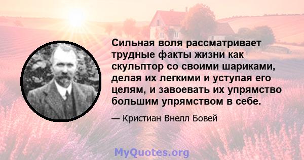 Сильная воля рассматривает трудные факты жизни как скульптор со своими шариками, делая их легкими и уступая его целям, и завоевать их упрямство большим упрямством в себе.