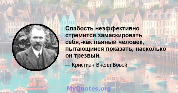 Слабость неэффективно стремится замаскировать себя,-как пьяный человек, пытающийся показать, насколько он трезвый.