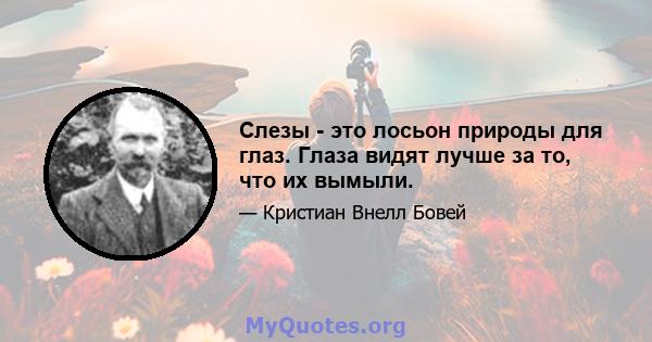 Слезы - это лосьон природы для глаз. Глаза видят лучше за то, что их вымыли.