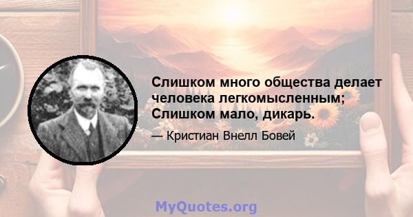 Слишком много общества делает человека легкомысленным; Слишком мало, дикарь.