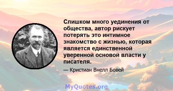 Слишком много уединения от общества, автор рискует потерять это интимное знакомство с жизнью, которая является единственной уверенной основой власти у писателя.