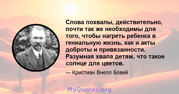 Слова похвалы, действительно, почти так же необходимы для того, чтобы нагреть ребенка в гениальную жизнь, как и акты доброты и привязанности. Разумная хвала детям, что такое солнце для цветов.