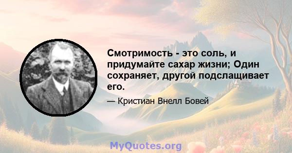 Смотримость - это соль, и придумайте сахар жизни; Один сохраняет, другой подслащивает его.