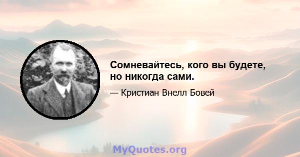 Сомневайтесь, кого вы будете, но никогда сами.