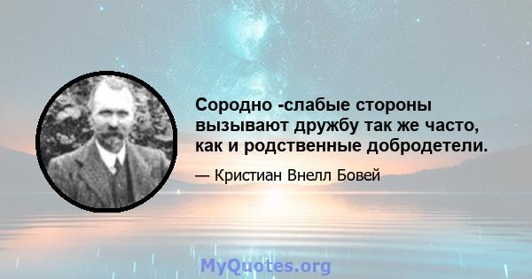 Сородно -слабые стороны вызывают дружбу так же часто, как и родственные добродетели.