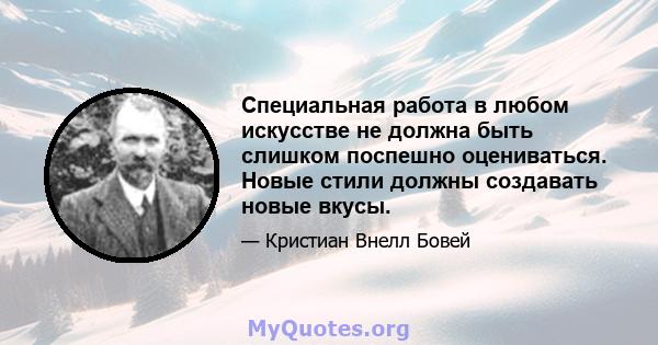 Специальная работа в любом искусстве не должна быть слишком поспешно оцениваться. Новые стили должны создавать новые вкусы.