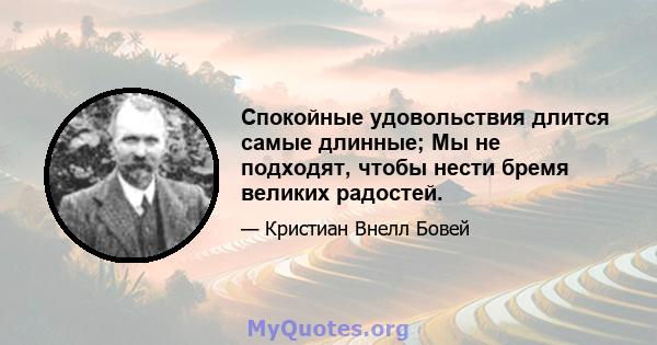 Спокойные удовольствия длится самые длинные; Мы не подходят, чтобы нести бремя великих радостей.