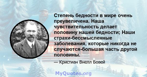 Степень бедности в мире очень преувеличена. Наша чувствительность делает половину нашей бедности; Наши страхи-бессмысленные заболевания, которые никогда не случаются-большая часть другой половины.